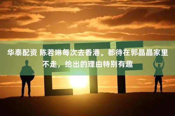 华泰配资 陈若琳每次去香港。都待在郭晶晶家里不走，给出的理由特别有趣