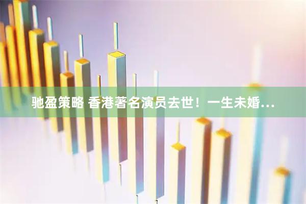 驰盈策略 香港著名演员去世！一生未婚…