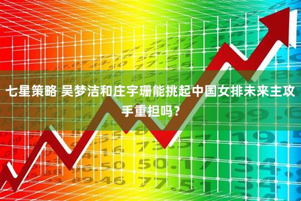 七星策略 吴梦洁和庄宇珊能挑起中国女排未来主攻手重担吗？