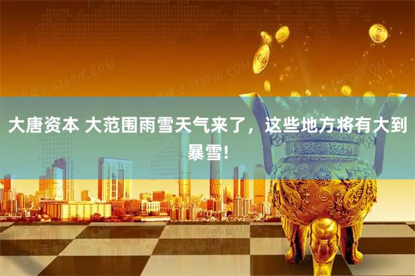 大唐资本 大范围雨雪天气来了，这些地方将有大到暴雪!