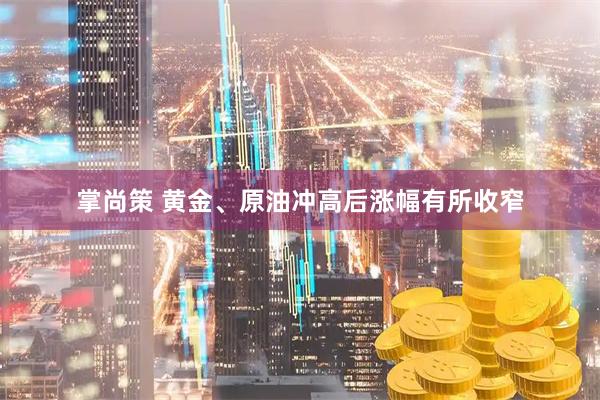 掌尚策 黄金、原油冲高后涨幅有所收窄