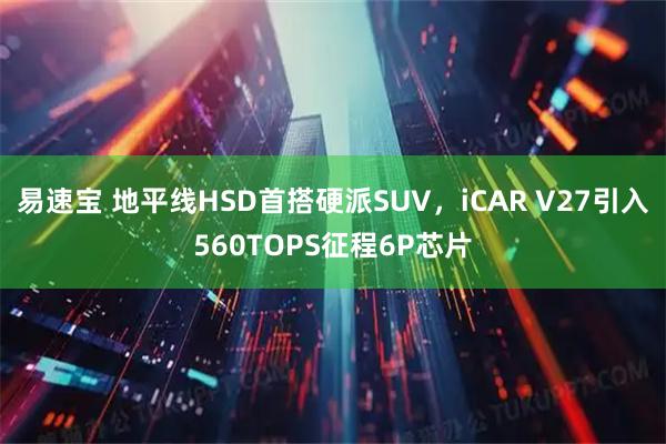易速宝 地平线HSD首搭硬派SUV，iCAR V27引入560TOPS征程6P芯片