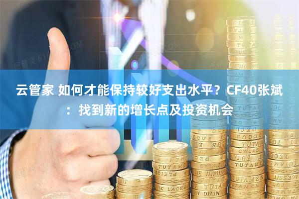云管家 如何才能保持较好支出水平？CF40张斌：找到新的增长点及投资机会