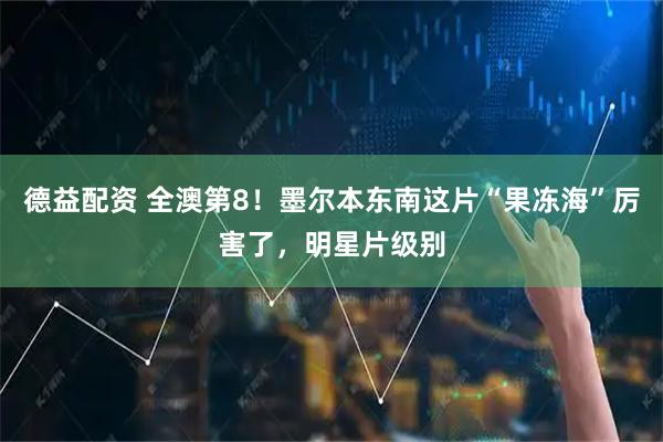 德益配资 全澳第8！墨尔本东南这片“果冻海”厉害了，明星片级别